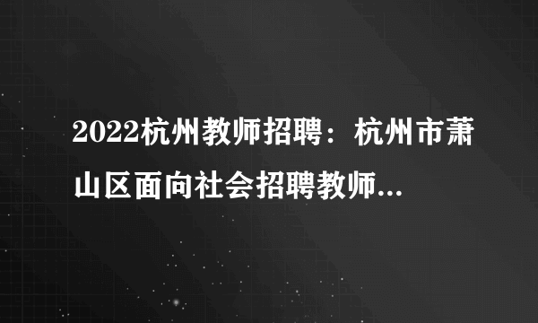 2022杭州教师招聘：杭州市萧山区面向社会招聘教师170人公告
