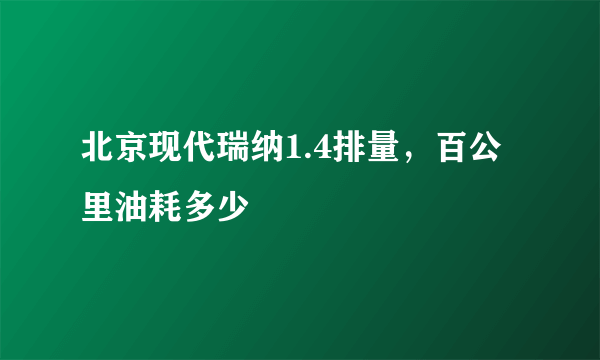 北京现代瑞纳1.4排量，百公里油耗多少