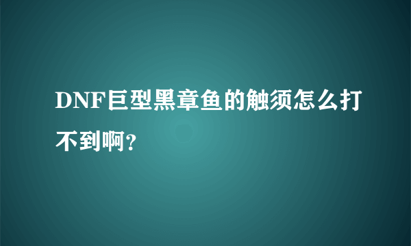 DNF巨型黑章鱼的触须怎么打不到啊？