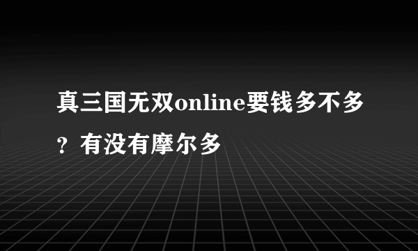 真三国无双online要钱多不多？有没有摩尔多