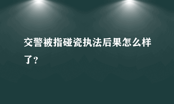 交警被指碰瓷执法后果怎么样了？