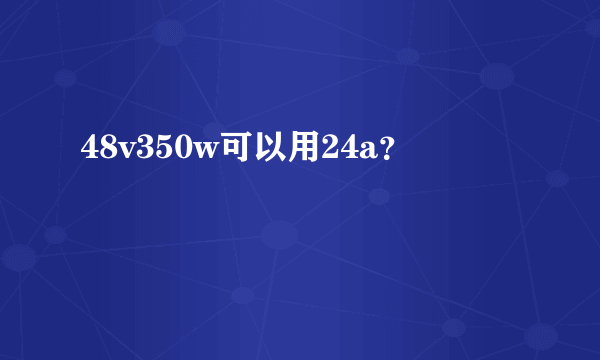 48v350w可以用24a？