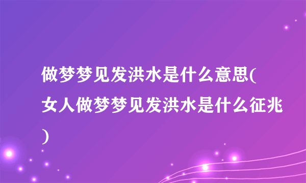 做梦梦见发洪水是什么意思(女人做梦梦见发洪水是什么征兆)