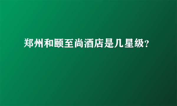 郑州和颐至尚酒店是几星级？