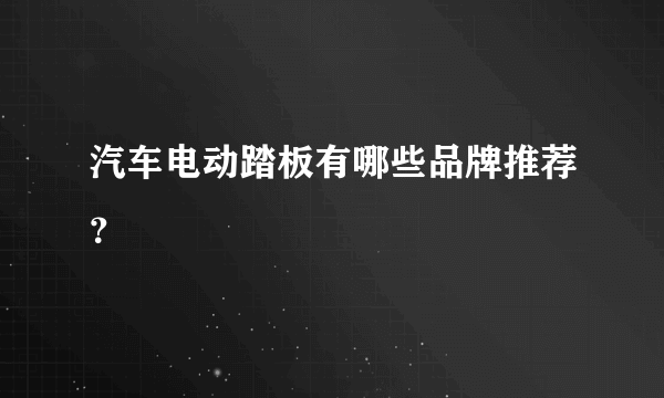 汽车电动踏板有哪些品牌推荐？