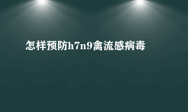 怎样预防h7n9禽流感病毒