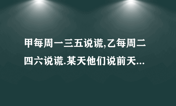 甲每周一三五说谎,乙每周二四六说谎.某天他们说前天(昨天的昨天)都是他们说谎的日子,