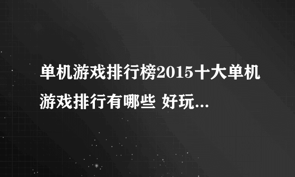 单机游戏排行榜2015十大单机游戏排行有哪些 好玩的单机游戏玩法