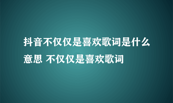 抖音不仅仅是喜欢歌词是什么意思 不仅仅是喜欢歌词