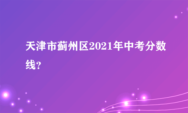 天津市蓟州区2021年中考分数线？