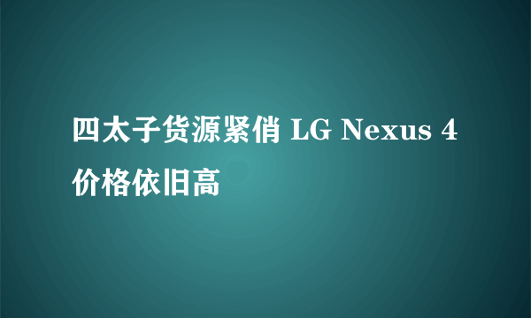 四太子货源紧俏 LG Nexus 4价格依旧高