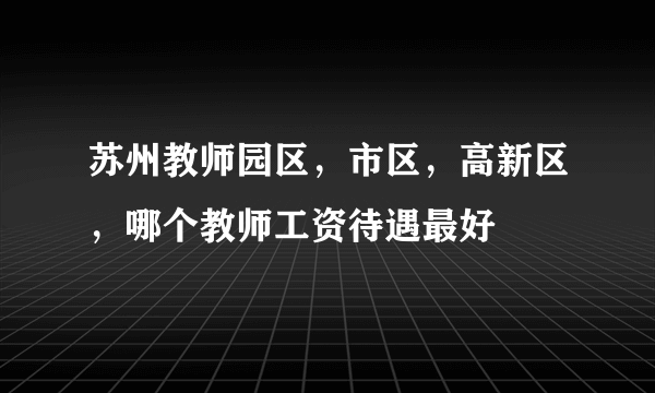 苏州教师园区，市区，高新区，哪个教师工资待遇最好