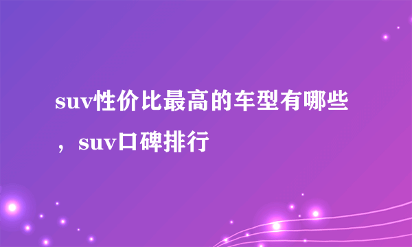 suv性价比最高的车型有哪些，suv口碑排行