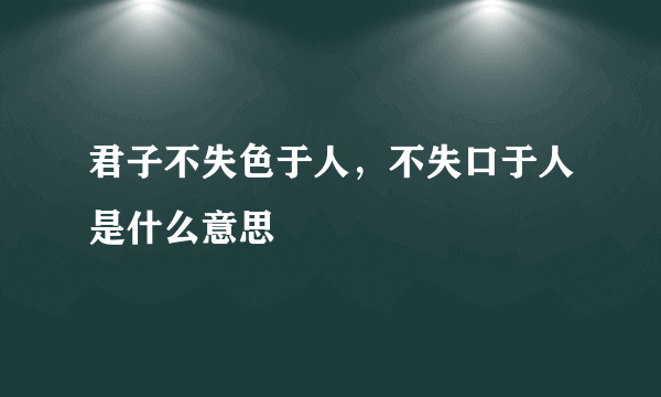 君子不失色于人，不失口于人是什么意思