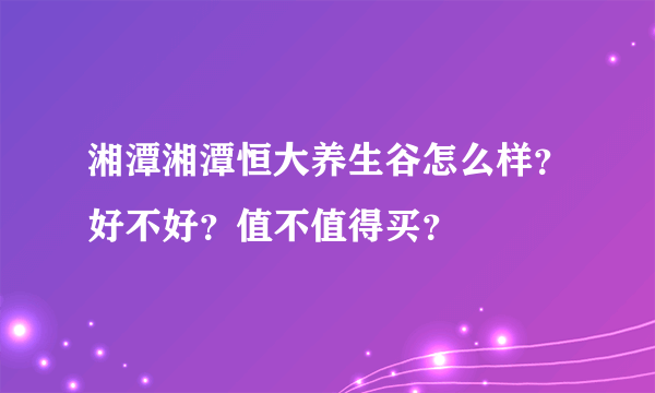 湘潭湘潭恒大养生谷怎么样？好不好？值不值得买？