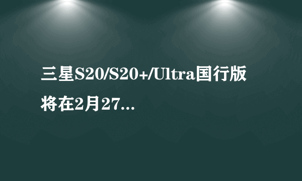 三星S20/S20+/Ultra国行版将在2月27日正式发布