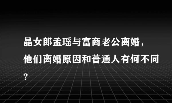 晶女郎孟瑶与富商老公离婚，他们离婚原因和普通人有何不同？