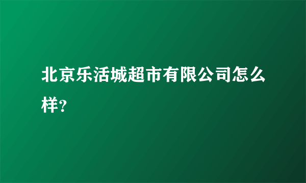 北京乐活城超市有限公司怎么样？