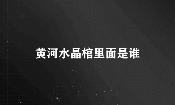 黄河水晶棺里面是谁