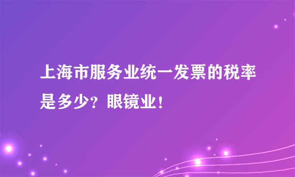 上海市服务业统一发票的税率是多少？眼镜业！