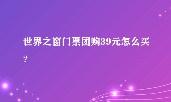 世界之窗门票团购39元怎么买？