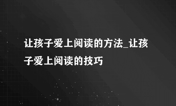 让孩子爱上阅读的方法_让孩子爱上阅读的技巧