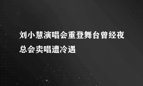 刘小慧演唱会重登舞台曾经夜总会卖唱遭冷遇