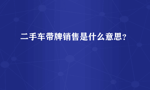 二手车带牌销售是什么意思？