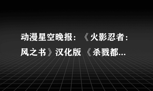 动漫星空晚报：《火影忍者：风之书》汉化版 《杀戮都市》视觉图曝光