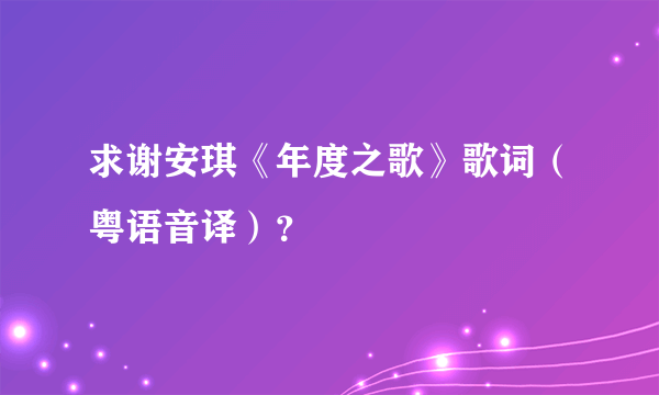 求谢安琪《年度之歌》歌词（粤语音译）？