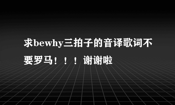 求bewhy三拍子的音译歌词不要罗马！！！谢谢啦