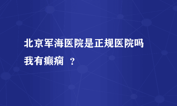 北京军海医院是正规医院吗 我有癫痫  ？