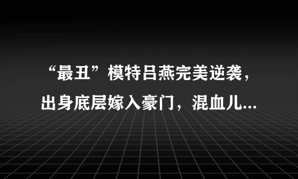 “最丑”模特吕燕完美逆袭，出身底层嫁入豪门，混血儿子颜值超高，啥颜值？