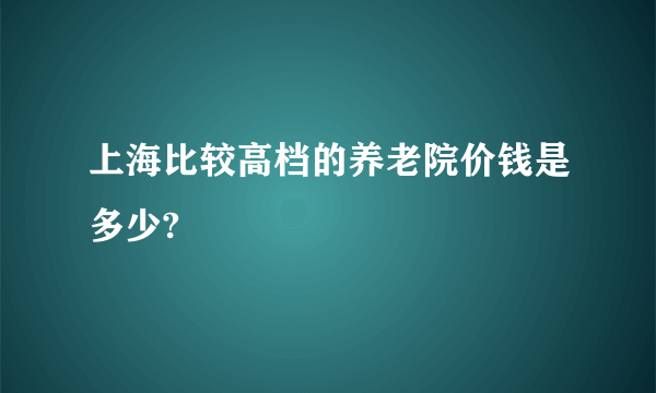 上海比较高档的养老院价钱是多少?