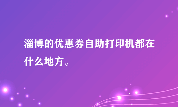 淄博的优惠券自助打印机都在什么地方。