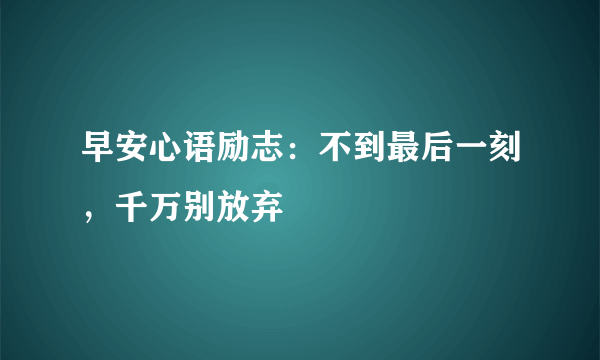 早安心语励志：不到最后一刻，千万别放弃