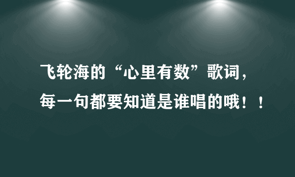 飞轮海的“心里有数”歌词，每一句都要知道是谁唱的哦！！