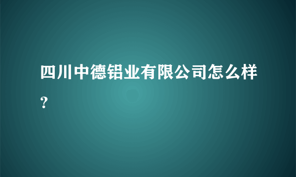 四川中德铝业有限公司怎么样？