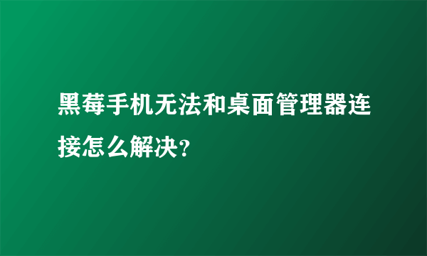 黑莓手机无法和桌面管理器连接怎么解决？