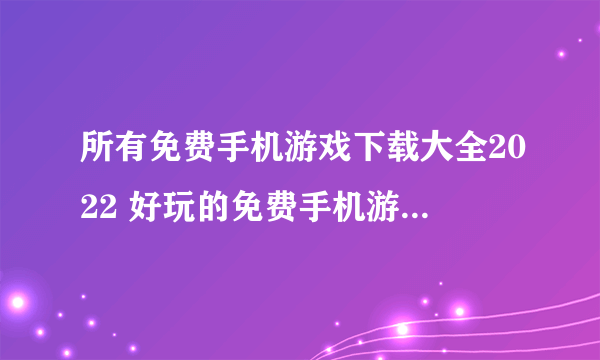 所有免费手机游戏下载大全2022 好玩的免费手机游戏排行榜