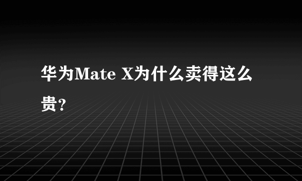 华为Mate X为什么卖得这么贵？