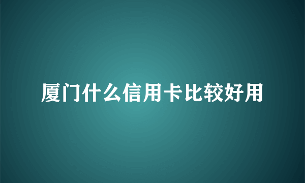 厦门什么信用卡比较好用