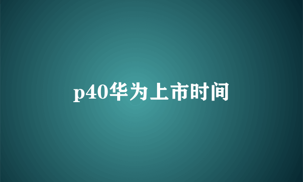 p40华为上市时间