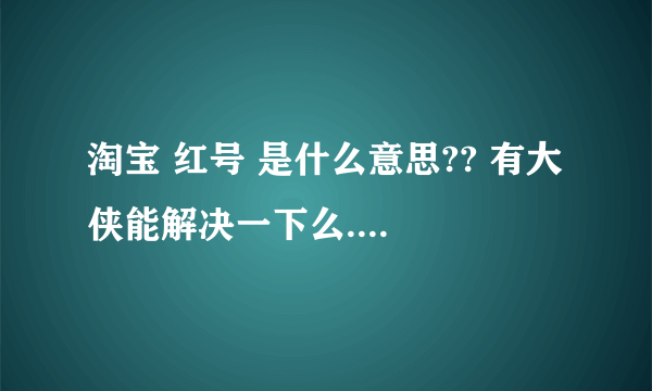 淘宝 红号 是什么意思?? 有大侠能解决一下么....