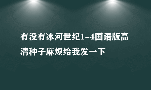 有没有冰河世纪1-4国语版高清种子麻烦给我发一下