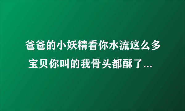 爸爸的小妖精看你水流这么多 宝贝你叫的我骨头都酥了-情感口述