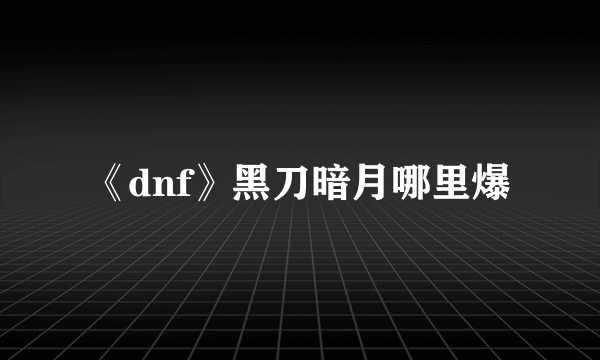 《dnf》黑刀暗月哪里爆