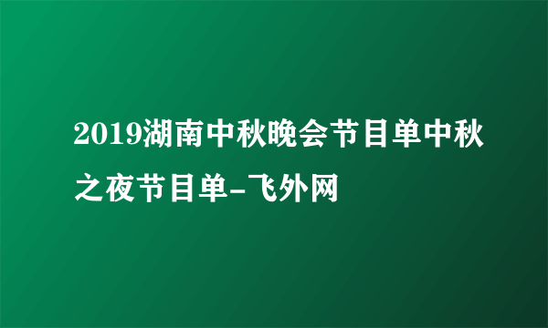 2019湖南中秋晚会节目单中秋之夜节目单-飞外网