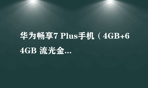 华为畅享7 Plus手机（4GB+64GB 流光金） 京东1178元（赠品）