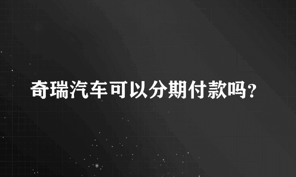 奇瑞汽车可以分期付款吗？